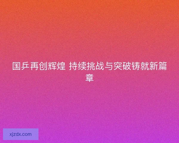 国乒再创辉煌 持续挑战与突破铸就新篇章