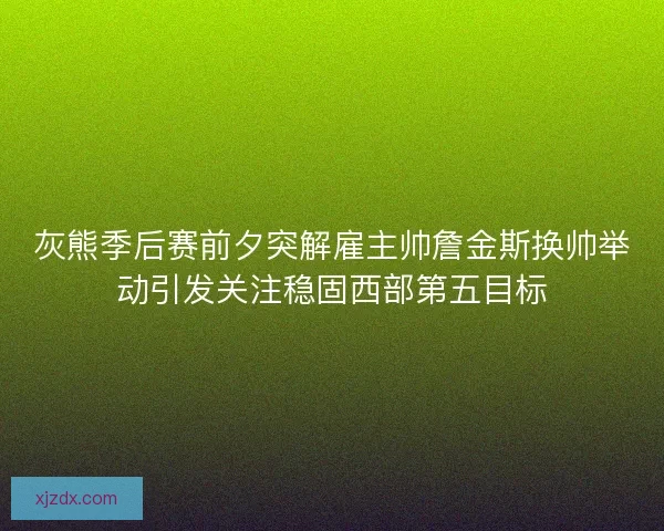 灰熊季后赛前夕突解雇主帅詹金斯换帅举动引发关注稳固西部第五目标