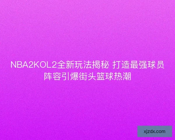 NBA2KOL2全新玩法揭秘 打造最强球员阵容引爆街头篮球热潮