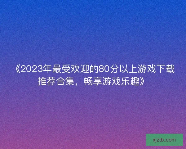 《2023年最受欢迎的80分以上游戏下载推荐合集，畅享游戏乐趣》