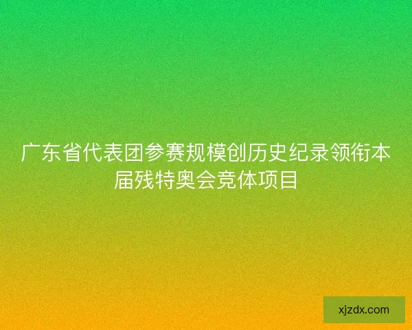 广东省代表团参赛规模创历史纪录领衔本届残特奥会竞体项目