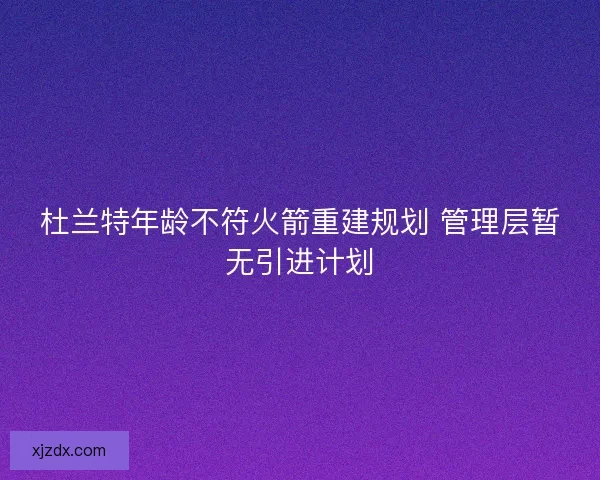 杜兰特年龄不符火箭重建规划 管理层暂无引进计划