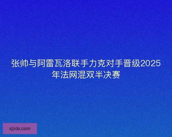 张帅与阿雷瓦洛联手力克对手晋级2025年法网混双半决赛