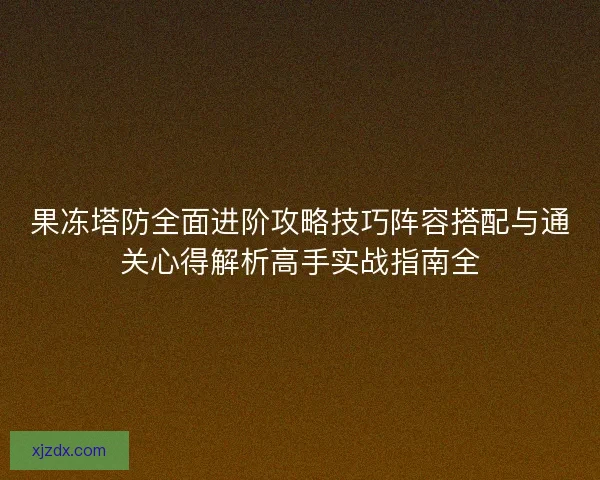 果冻塔防全面进阶攻略技巧阵容搭配与通关心得解析高手实战指南全