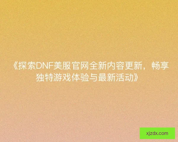 《探索DNF美服官网全新内容更新，畅享独特游戏体验与最新活动》
