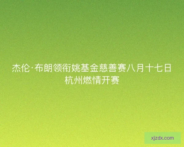 杰伦·布朗领衔姚基金慈善赛八月十七日杭州燃情开赛