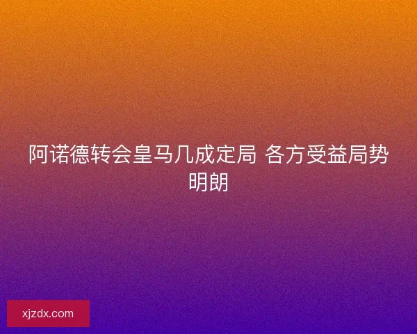 阿诺德转会皇马几成定局 各方受益局势明朗