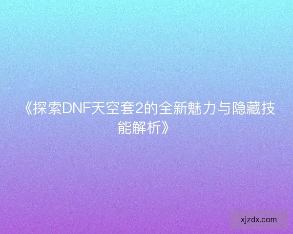 《探索DNF天空套2的全新魅力与隐藏技能解析》