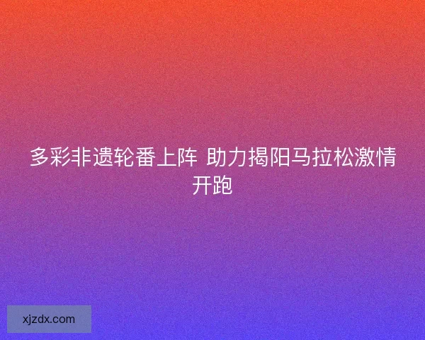 多彩非遗轮番上阵 助力揭阳马拉松激情开跑