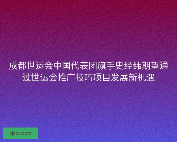 成都世运会中国代表团旗手史经纬期望通过世运会推广技巧项目发展新机遇